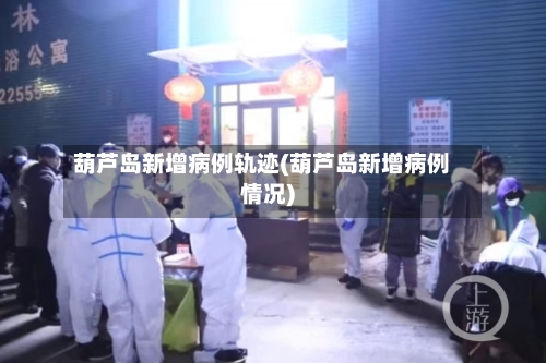 葫芦岛新增病例轨迹(葫芦岛新增病例情况)