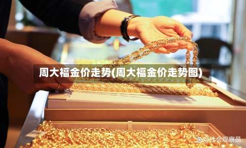 周大福金价走势(周大福金价走势图)-第2张图片