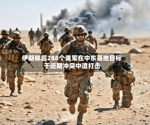 伊朗称超288个美军在中东基地目标于近期冲突中遭打击