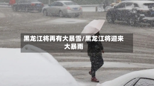 黑龙江将再有大暴雪/黑龙江将迎来大暴雨