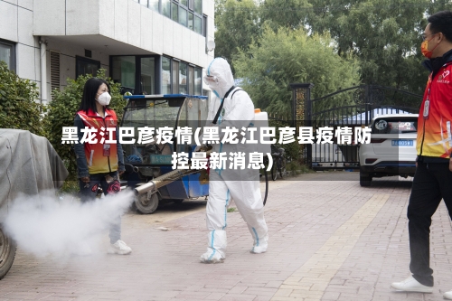 黑龙江巴彦疫情(黑龙江巴彦县疫情防控最新消息)