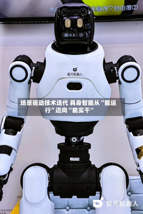 场景驱动技术迭代 具身智能从“能运行	”迈向“能实干”-第2张图片