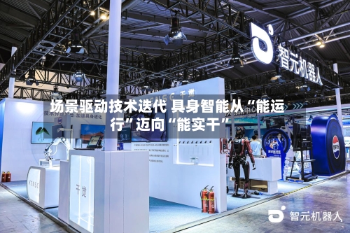 场景驱动技术迭代 具身智能从“能运行”迈向“能实干”