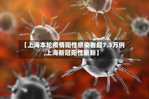 【上海本轮疫情阳性感染者超7.3万例,上海新冠阳性最新】