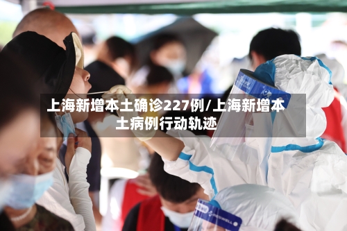 上海新增本土确诊227例/上海新增本土病例行动轨迹