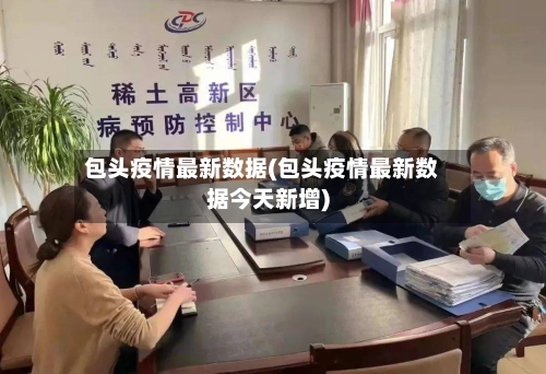 包头疫情最新数据(包头疫情最新数据今天新增)
