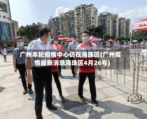 广州本轮疫情中心仍在海珠区(广州疫情最新消息海珠区4月26号)-第3张图片