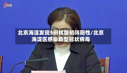 北京海淀发现5例核酸初筛阳性/北京海淀区感染新型冠状病毒-第3张图片