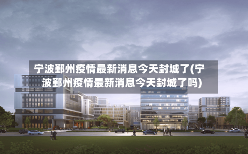 宁波鄞州疫情最新消息今天封城了(宁波鄞州疫情最新消息今天封城了吗)-第2张图片
