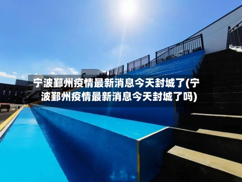 宁波鄞州疫情最新消息今天封城了(宁波鄞州疫情最新消息今天封城了吗)-第3张图片