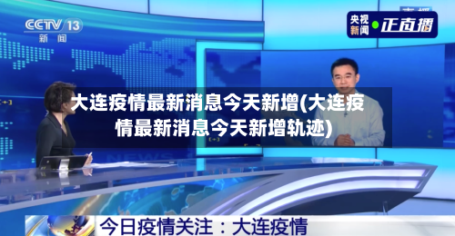 大连疫情最新消息今天新增(大连疫情最新消息今天新增轨迹)-第3张图片