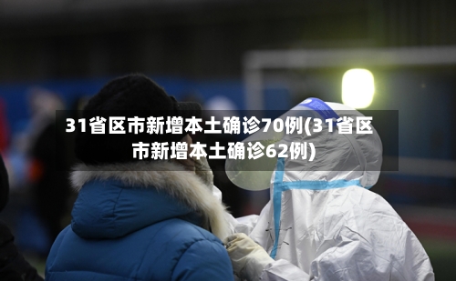 31省区市新增本土确诊70例(31省区市新增本土确诊62例)