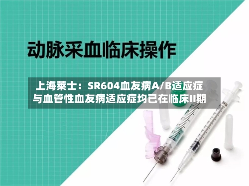 上海莱士:SR604血友病A/B适应症与血管性血友病适应症均已在临床II期-第3张图片
