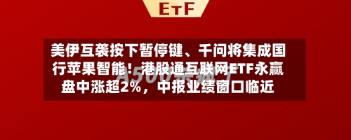 美伊互袭按下暂停键、千问将集成国行苹果智能！港股通互联网ETF永赢盘中涨超2%，中报业绩窗口临近-第2张图片