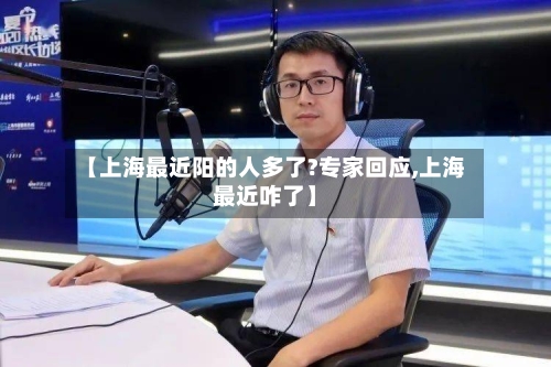 【上海最近阳的人多了?专家回应,上海最近咋了】