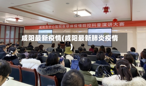 咸阳最新疫情(咸阳最新肺炎疫情)