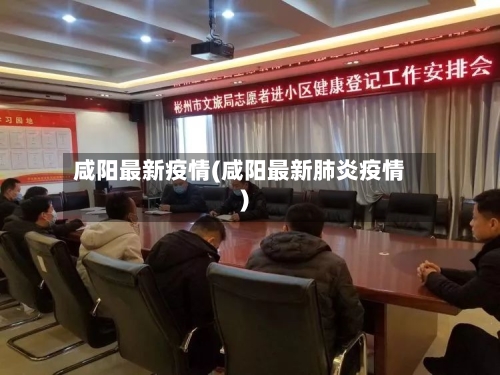 咸阳最新疫情(咸阳最新肺炎疫情)-第3张图片