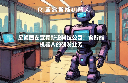 星海图在宜宾新设科技公司，含智能机器人的研发业务-第2张图片
