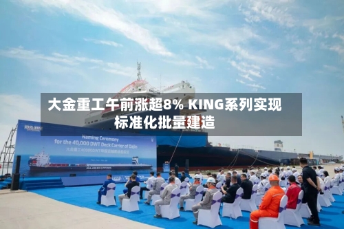 大金重工午前涨超8% KING系列实现标准化批量建造