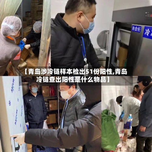 【青岛涉冷链样本检出51份阳性,青岛冷链查出阳性是什么物品】-第2张图片