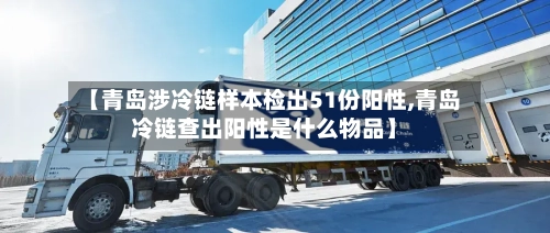 【青岛涉冷链样本检出51份阳性,青岛冷链查出阳性是什么物品】