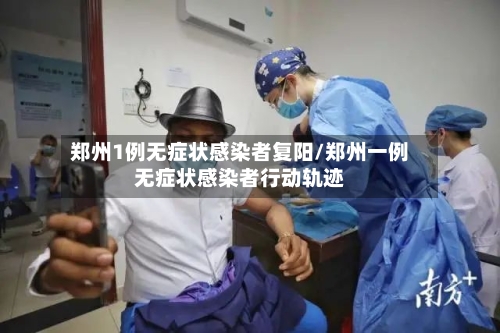 郑州1例无症状感染者复阳/郑州一例无症状感染者行动轨迹-第2张图片