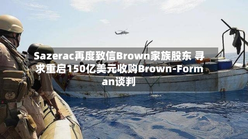 Sazerac再度致信Brown家族股东 寻求重启150亿美元收购Brown-Forman谈判-第2张图片