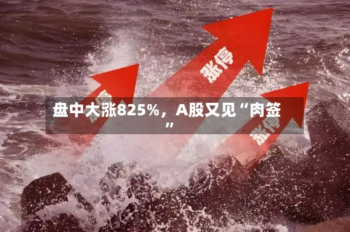 盘中大涨825%，A股又见“肉签”-第3张图片