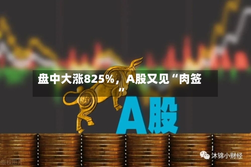 盘中大涨825%，A股又见“肉签”