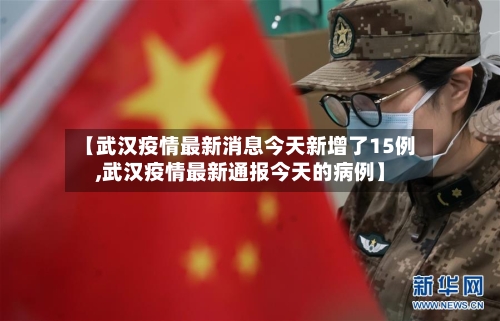 【武汉疫情最新消息今天新增了15例,武汉疫情最新通报今天的病例】