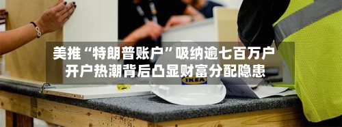 美推“特朗普账户”吸纳逾七百万户 开户热潮背后凸显财富分配隐患-第2张图片