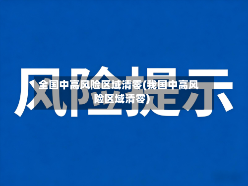 全国中高风险区域清零(我国中高风险区域清零)-第2张图片