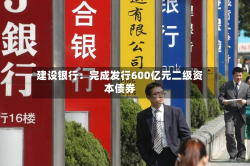 建设银行：完成发行600亿元二级资本债券