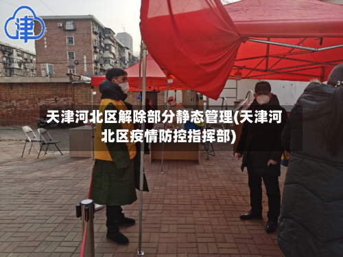 天津河北区解除部分静态管理(天津河北区疫情防控指挥部)