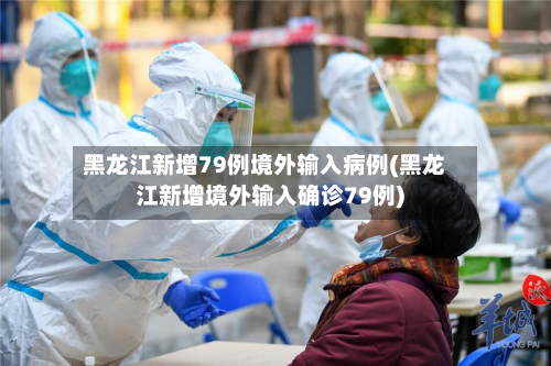 黑龙江新增79例境外输入病例(黑龙江新增境外输入确诊79例)