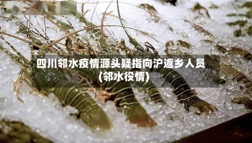 四川邻水疫情源头疑指向沪返乡人员(邻水役情)
