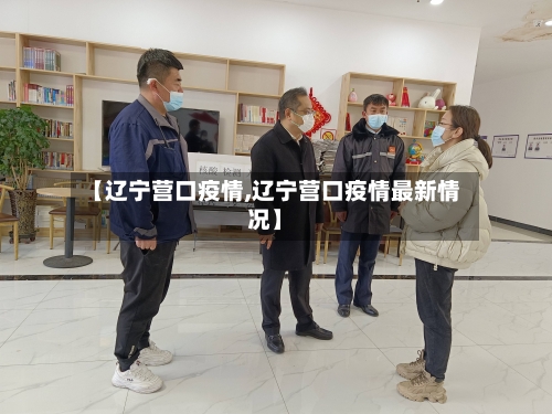 【辽宁营口疫情,辽宁营口疫情最新情况】