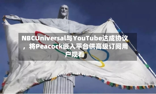 NBCUniversal与YouTube达成协议，将Peacock嵌入平台供高级订阅用户观看