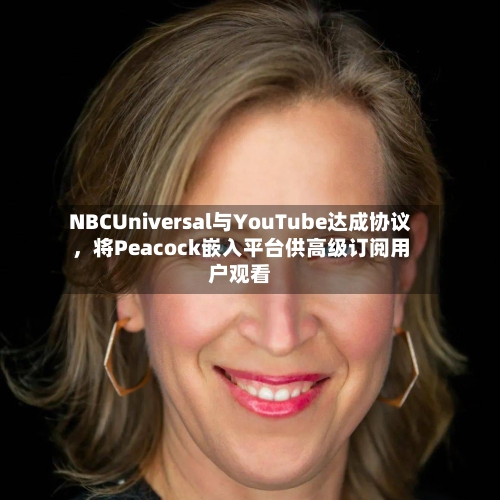 NBCUniversal与YouTube达成协议	，将Peacock嵌入平台供高级订阅用户观看-第2张图片