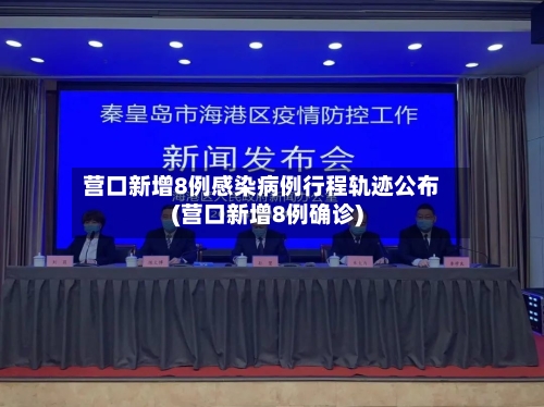 营口新增8例感染病例行程轨迹公布(营口新增8例确诊)