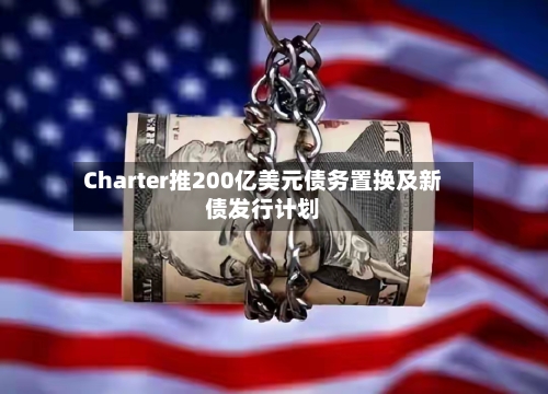 Charter推200亿美元债务置换及新债发行计划