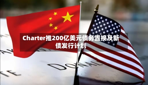 Charter推200亿美元债务置换及新债发行计划-第2张图片