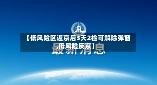 【低风险区返京后3天2检可解除弹窗,低风险反京】-第2张图片