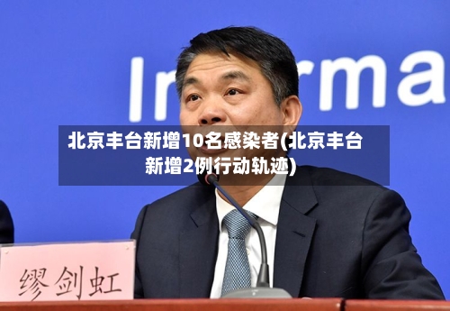 北京丰台新增10名感染者(北京丰台新增2例行动轨迹)-第2张图片