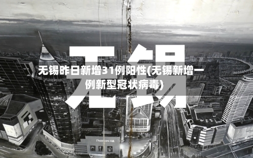 无锡昨日新增31例阳性(无锡新增一例新型冠状病毒)-第3张图片