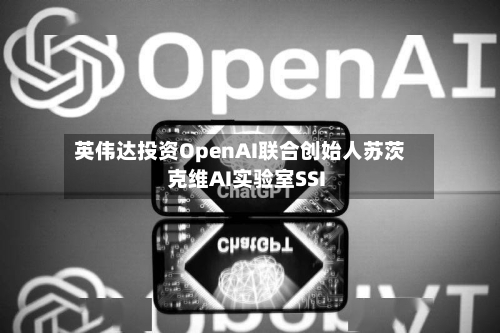 英伟达投资OpenAI联合创始人苏茨克维AI实验室SSI-第3张图片