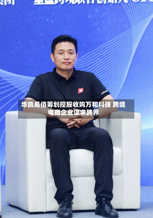 华凯易佰筹划控股收购万和科技 跨境电商企业谋求跨界
