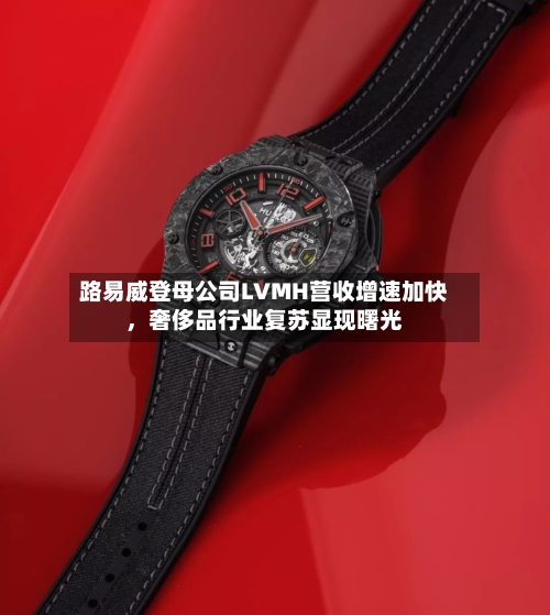 路易威登母公司LVMH营收增速加快，奢侈品行业复苏显现曙光