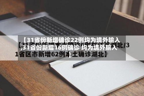 【31省份新增确诊22例均为境外输入,31省份新增16例确诊 均为境外输入】