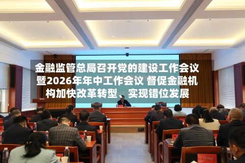 金融监管总局召开党的建设工作会议暨2026年年中工作会议 督促金融机构加快改革转型、实现错位发展-第2张图片